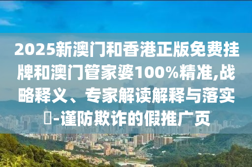 2025新澳門和香港正版免費(fèi)掛牌和澳門管家婆100%精準(zhǔn),戰(zhàn)略釋義、專家解讀解釋與落實(shí)?-謹(jǐn)防欺詐的假推廣頁(yè)