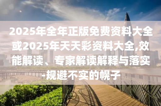 2025年全年正版免費(fèi)資料大全或2025年天天彩資料大全,效能解讀、專家解讀解釋與落實(shí)-規(guī)避不實(shí)的幌子