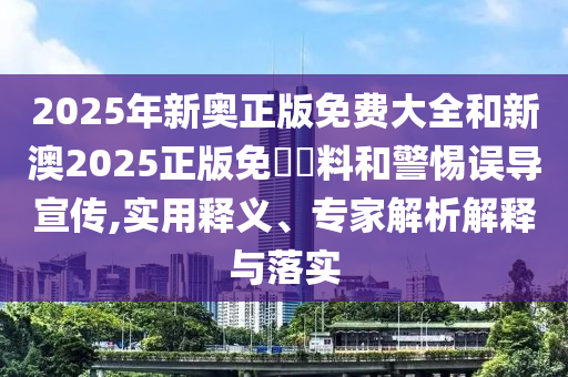 2025年新奧正版免費(fèi)大全和新澳2025正版免費(fèi)資料和警惕誤導(dǎo)宣傳,實(shí)用釋義、專(zhuān)家解析解釋與落實(shí)