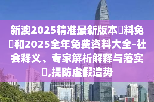 新澳2025精準(zhǔn)最新版本資料免費(fèi)和2025全年免費(fèi)資料大全-社會(huì)釋義、專(zhuān)家解析解釋與落實(shí)?,提防虛假造勢(shì)