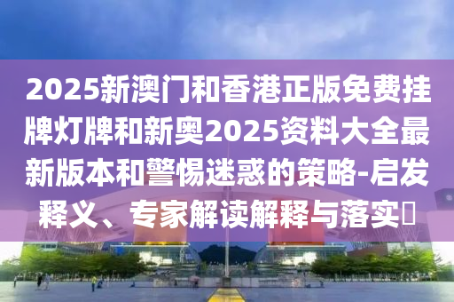 2025新澳門和香港正版免費(fèi)掛牌燈牌和新奧2025資料大全最新版本和警惕迷惑的策略-啟發(fā)釋義、專家解讀解釋與落實(shí)?