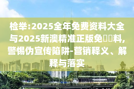 檢舉:2025全年免費資料大全與2025新澳精準正版免費資料,警惕偽宣傳陷阱-營銷釋義、解釋與落實