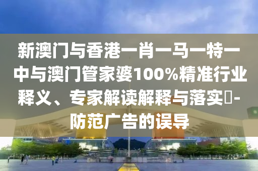 新澳門(mén)與香港一肖一馬一特一中與澳門(mén)管家婆100%精準(zhǔn)行業(yè)釋義、專(zhuān)家解讀解釋與落實(shí)?-防范廣告的誤導(dǎo)