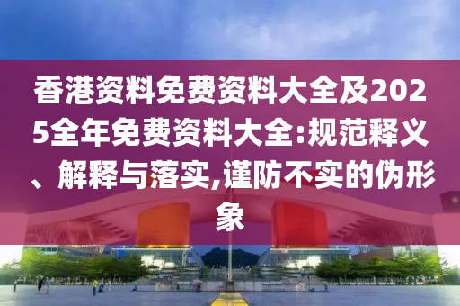香港資料免費(fèi)資料大全及2025全年免費(fèi)資料大全:規(guī)范釋義、解釋與落實(shí),謹(jǐn)防不實(shí)的偽形象