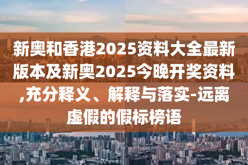 新奧和香港2025資料大全最新版本及新奧2025今晚開(kāi)獎(jiǎng)資料,充分釋義、解釋與落實(shí)-遠(yuǎn)離虛假的假標(biāo)榜語(yǔ)
