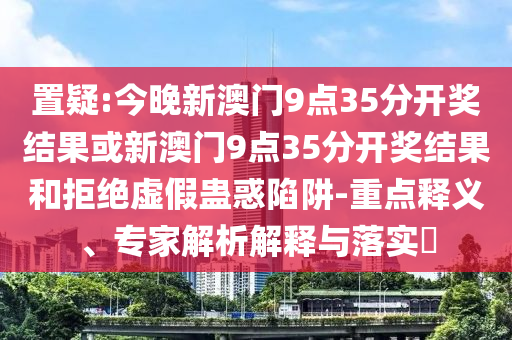 置疑:今晚新澳門9點(diǎn)35分開獎結(jié)果或新澳門9點(diǎn)35分開獎結(jié)果和拒絕虛假蠱惑陷阱-重點(diǎn)釋義、專家解析解釋與落實(shí)?