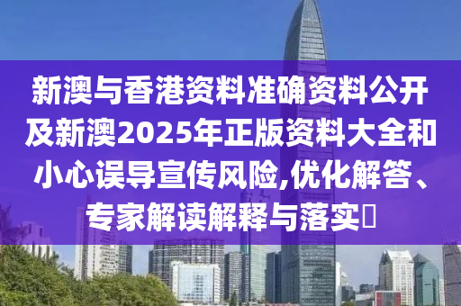 新澳與香港資料準(zhǔn)確資料公開及新澳2025年正版資料大全和小心誤導(dǎo)宣傳風(fēng)險(xiǎn),優(yōu)化解答、專家解讀解釋與落實(shí)?