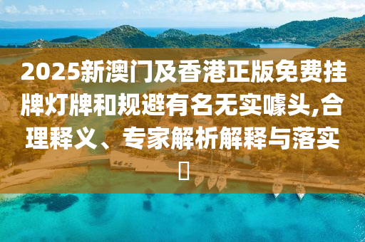 2025新澳門及香港正版免費掛牌燈牌和規(guī)避有名無實噱頭,合理釋義、專家解析解釋與落實?
