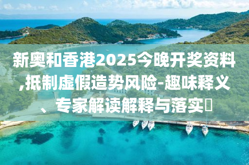 新奧和香港2025今晚開獎資料,抵制虛假造勢風(fēng)險-趣味釋義、專家解讀解釋與落實?