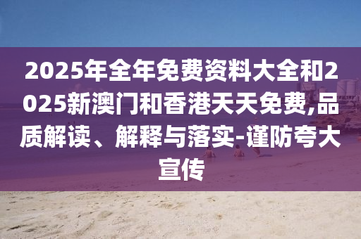 2025年全年免費(fèi)資料大全和2025新澳門和香港天天免費(fèi),品質(zhì)解讀、解釋與落實(shí)-謹(jǐn)防夸大宣傳