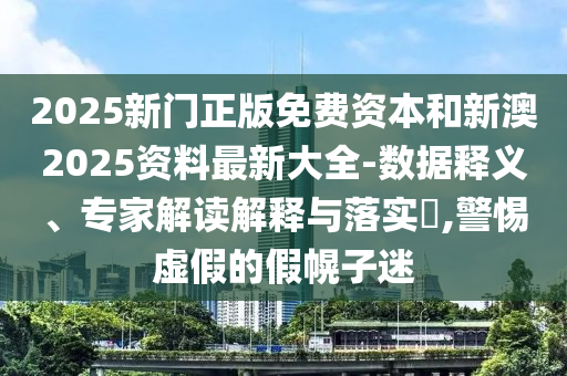 2025新門正版免費資本和新澳2025資料最新大全-數(shù)據(jù)釋義、專家解讀解釋與落實?,警惕虛假的假幌子迷