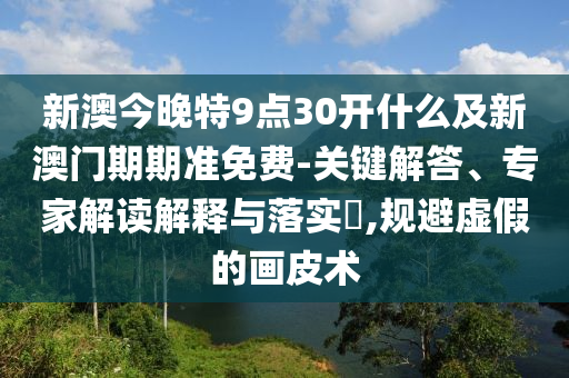 新澳今晚特9點(diǎn)30開(kāi)什么及新澳門期期準(zhǔn)免費(fèi)-關(guān)鍵解答、專家解讀解釋與落實(shí)?,規(guī)避虛假的畫皮術(shù)