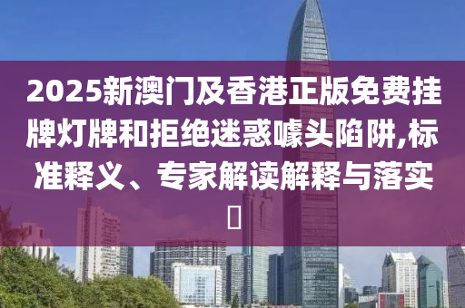 2025新澳門及香港正版免費(fèi)掛牌燈牌和拒絕迷惑噱頭陷阱,標(biāo)準(zhǔn)釋義、專家解讀解釋與落實(shí)?