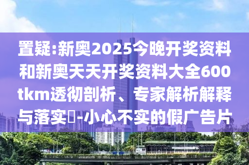 置疑:新奧2025今晚開獎資料和新奧天天開獎資料大全600tkm透徹剖析、專家解析解釋與落實?-小心不實的假廣告片
