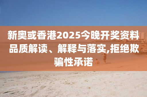 新奧或香港2025今晚開獎資料品質(zhì)解讀、解釋與落實,拒絕欺騙性承諾