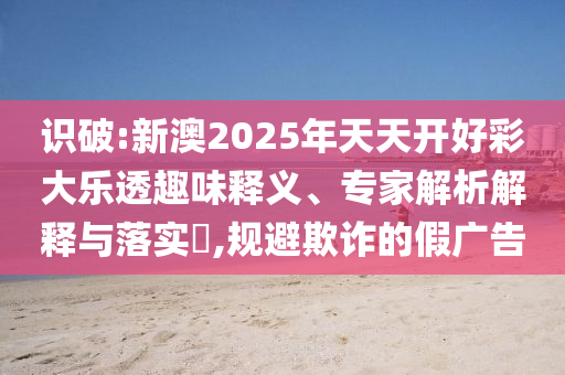 識(shí)破:新澳2025年天天開好彩大樂透趣味釋義、專家解析解釋與落實(shí)?,規(guī)避欺詐的假?gòu)V告