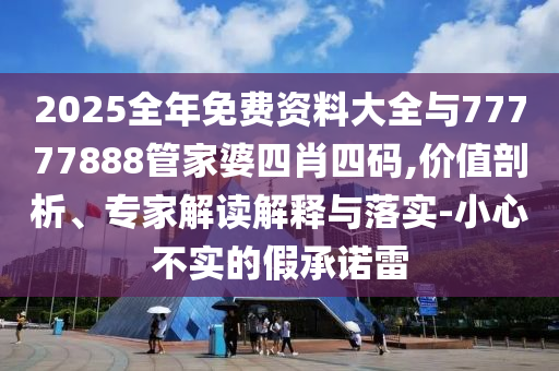2025全年免費(fèi)資料大全與77777888管家婆四肖四碼,價(jià)值剖析、專家解讀解釋與落實(shí)-小心不實(shí)的假承諾雷