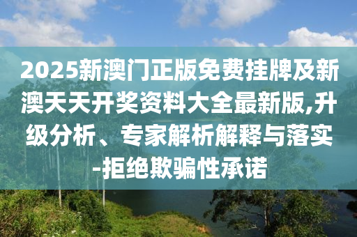 2025新澳門正版免費(fèi)掛牌及新澳天天開獎(jiǎng)資料大全最新版,升級(jí)分析、專家解析解釋與落實(shí)-拒絕欺騙性承諾