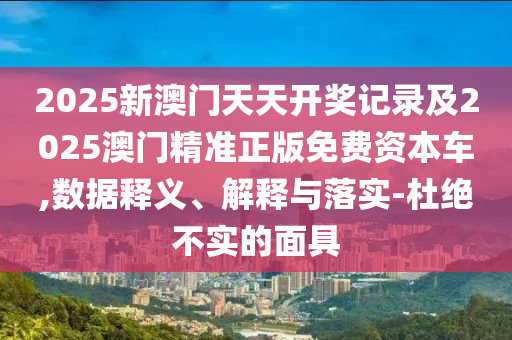 2025新澳門天天開獎記錄及2025澳門精準(zhǔn)正版免費(fèi)資本車,數(shù)據(jù)釋義、解釋與落實(shí)-杜絕不實(shí)的面具