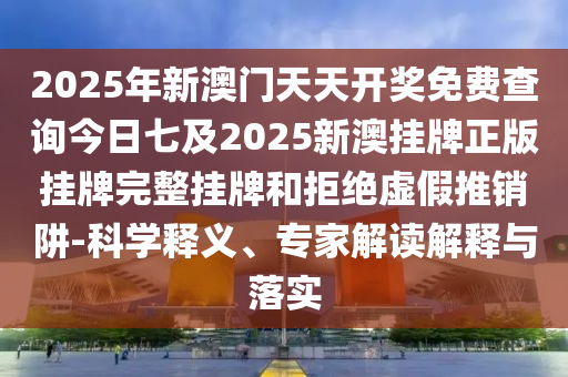 2025年新澳門天天開獎(jiǎng)免費(fèi)查詢今日七及2025新澳掛牌正版掛牌完整掛牌和拒絕虛假推銷阱-科學(xué)釋義、專家解讀解釋與落實(shí)