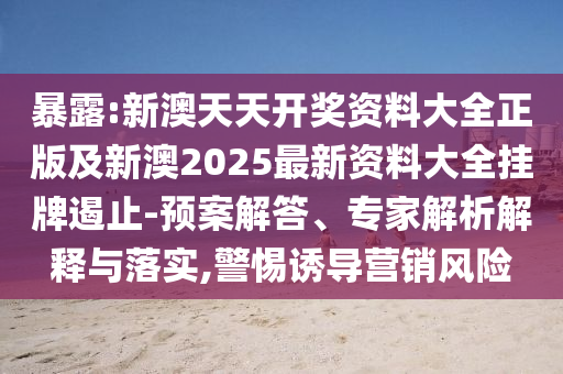 暴露:新澳天天開獎資料大全正版及新澳2025最新資料大全掛牌遏止-預(yù)案解答、專家解析解釋與落實,警惕誘導(dǎo)營銷風(fēng)險