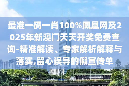 最準(zhǔn)一碼一肖100%鳳凰網(wǎng)及2025年新澳門天天開獎(jiǎng)免費(fèi)查詢-精準(zhǔn)解讀、專家解析解釋與落實(shí),留心誤導(dǎo)的假宣傳單