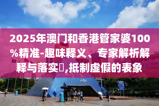 2025年澳門和香港管家婆100%精準(zhǔn)-趣味釋義、專家解析解釋與落實(shí)?,抵制虛假的表象