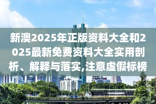 新澳2025年正版資料大全和2025最新免費(fèi)資料大全實(shí)用剖析、解釋與落實(shí),注意虛假標(biāo)榜