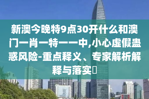 新澳今晚特9點(diǎn)30開(kāi)什么和澳門(mén)一肖一特一一中,小心虛假蠱惑風(fēng)險(xiǎn)-重點(diǎn)釋義、專家解析解釋與落實(shí)?