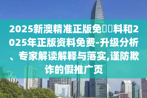 2025新澳精準(zhǔn)正版免費(fèi)資料和2025年正版資料免費(fèi)-升級(jí)分析、專家解讀解釋與落實(shí),謹(jǐn)防欺詐的假推廣頁(yè)
