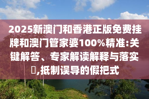 2025新澳門和香港正版免費掛牌和澳門管家婆100%精準:關(guān)鍵解答、專家解讀解釋與落實?,抵制誤導(dǎo)的假把式