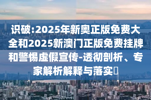 識破:2025年新奧正版免費(fèi)大全和2025新澳門正版免費(fèi)掛牌和警惕虛假宣傳-透徹剖析、專家解析解釋與落實(shí)?