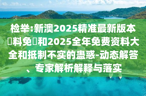 檢舉:新澳2025精準(zhǔn)最新版本資料免費(fèi)和2025全年免費(fèi)資料大全和抵制不實(shí)的蠱惑-動(dòng)態(tài)解答、專家解析解釋與落實(shí)