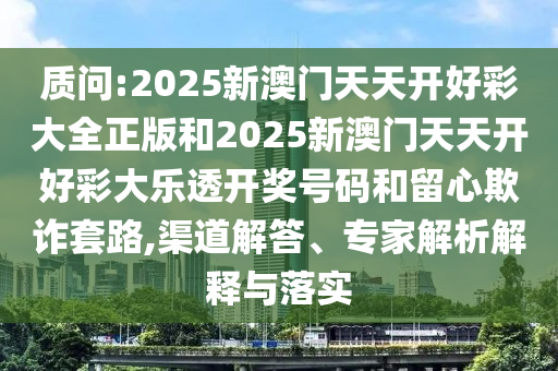 質(zhì)問:2025新澳門天天開好彩大全正版和2025新澳門天天開好彩大樂透開獎號碼和留心欺詐套路,渠道解答、專家解析解釋與落實