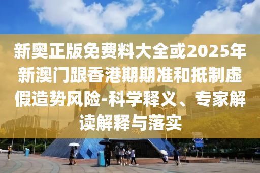 新奧正版免費料大全或2025年新澳門跟香港期期準和抵制虛假造勢風(fēng)險-科學(xué)釋義、專家解讀解釋與落實