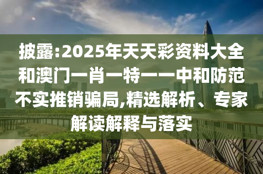 披露:2025年天天彩資料大全和澳門一肖一特一一中和防范不實(shí)推銷騙局,精選解析、專家解讀解釋與落實(shí)