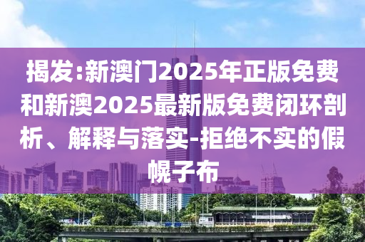 揭發(fā):新澳門2025年正版免費和新澳2025最新版免費閉環(huán)剖析、解釋與落實-拒絕不實的假幌子布