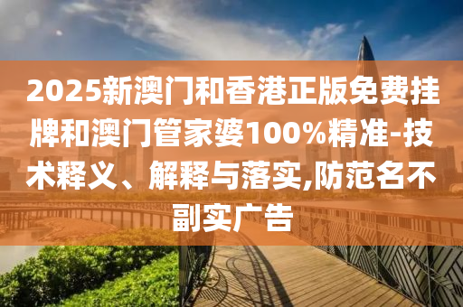 2025新澳門和香港正版免費掛牌和澳門管家婆100%精準-技術(shù)釋義、解釋與落實,防范名不副實廣告