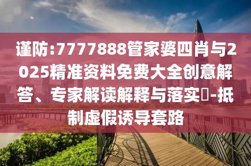 謹防:7777888管家婆四肖與2025精準資料免費大全創(chuàng)意解答、專家解讀解釋與落實?-抵制虛假誘導(dǎo)套路