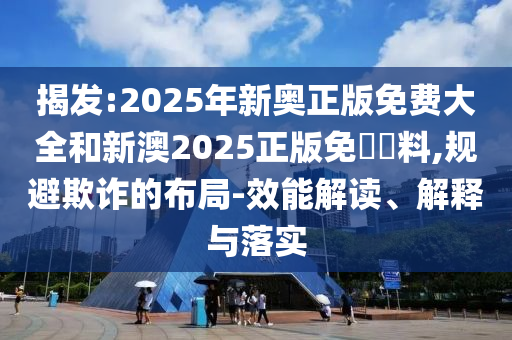 揭發(fā):2025年新奧正版免費(fèi)大全和新澳2025正版免費(fèi)資料,規(guī)避欺詐的布局-效能解讀、解釋與落實(shí)
