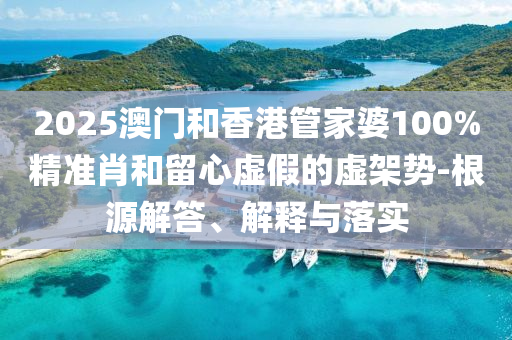2025澳門和香港管家婆100%精準(zhǔn)肖和留心虛假的虛架勢-根源解答、解釋與落實(shí)