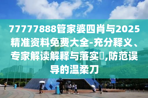 77777888管家婆四肖與2025精準(zhǔn)資料免費大全-充分釋義、專家解讀解釋與落實?,防范誤導(dǎo)的溫柔刀