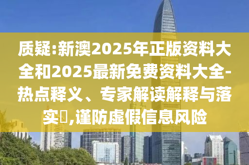 質(zhì)疑:新澳2025年正版資料大全和2025最新免費(fèi)資料大全-熱點(diǎn)釋義、專家解讀解釋與落實(shí)?,謹(jǐn)防虛假信息風(fēng)險(xiǎn)