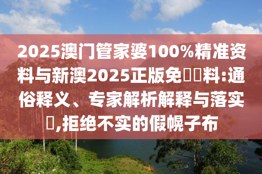 2025澳門管家婆100%精準資料與新澳2025正版免費資料:通俗釋義、專家解析解釋與落實?,拒絕不實的假幌子布