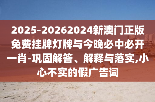 2025-20262024新澳門正版免費掛牌燈牌與今晚必中必開一肖-鞏固解答、解釋與落實,小心不實的假廣告詞