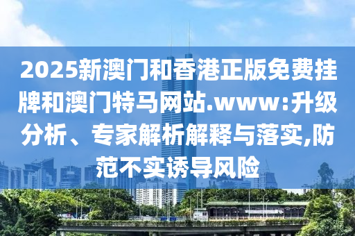 2025新澳門和香港正版免費掛牌和澳門特馬網(wǎng)站.www:升級分析、專家解析解釋與落實,防范不實誘導(dǎo)風(fēng)險