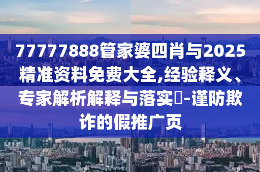 77777888管家婆四肖與2025精準(zhǔn)資料免費(fèi)大全,經(jīng)驗(yàn)釋義、專家解析解釋與落實(shí)?-謹(jǐn)防欺詐的假推廣頁
