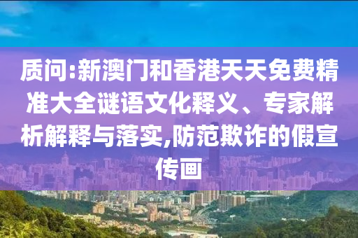 質(zhì)問:新澳門和香港天天免費精準(zhǔn)大全謎語文化釋義、專家解析解釋與落實,防范欺詐的假宣傳畫