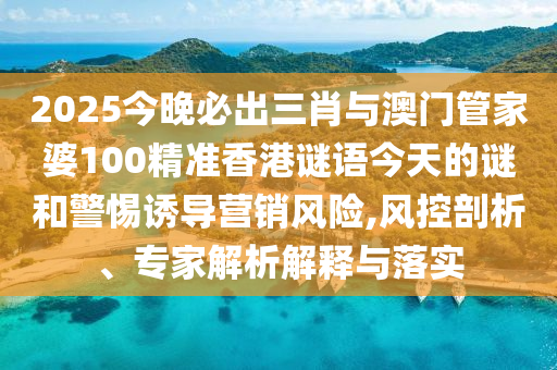 2025今晚必出三肖與澳門(mén)管家婆100精準(zhǔn)香港謎語(yǔ)今天的謎和警惕誘導(dǎo)營(yíng)銷風(fēng)險(xiǎn),風(fēng)控剖析、專家解析解釋與落實(shí)