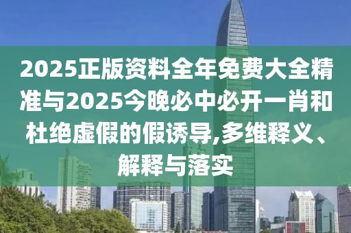 2025正版資料全年免費(fèi)大全精準(zhǔn)與2025今晚必中必開一肖和杜絕虛假的假誘導(dǎo),多維釋義、解釋與落實(shí)